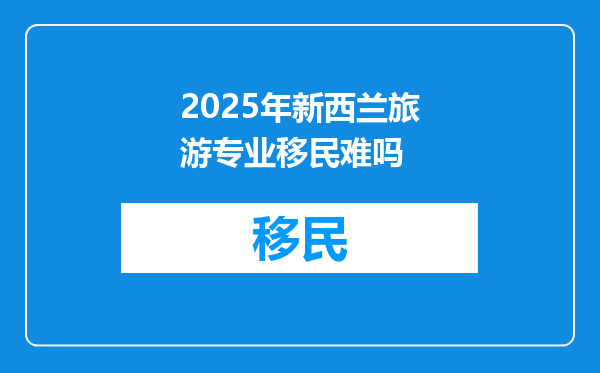 2025年新西兰旅游专业移民难吗