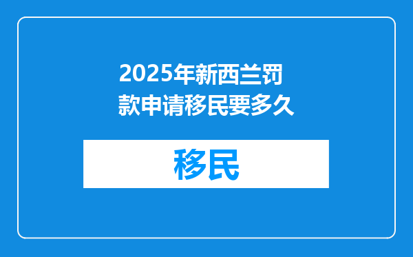 2025年新西兰罚款申请移民要多久