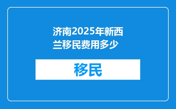 济南2025年新西兰移民费用多少