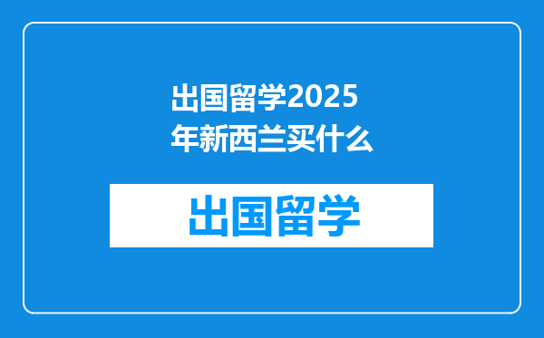 出国留学2025年新西兰买什么