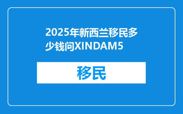 2025年新西兰移民多少钱问XINDAM5