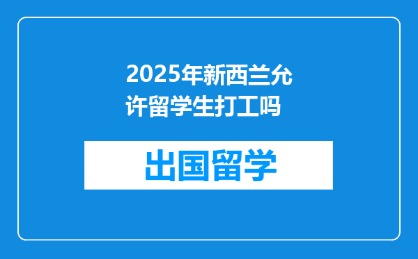 2025年新西兰允许留学生打工吗