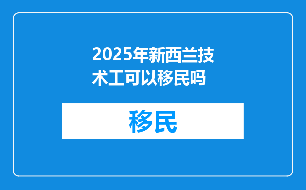 2025年新西兰技术工可以移民吗