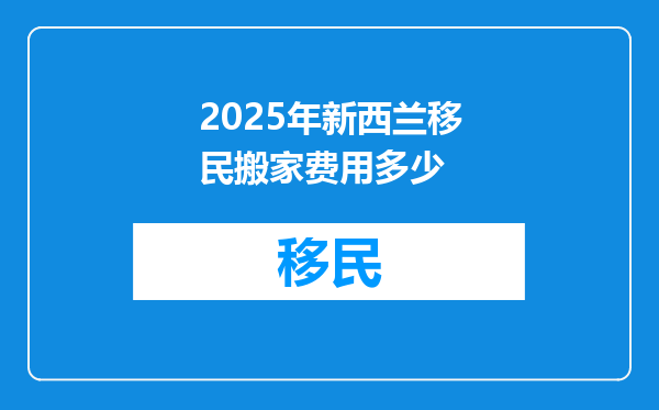 2025年新西兰移民搬家费用多少