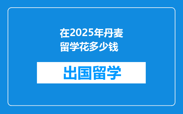 在2025年丹麦留学花多少钱