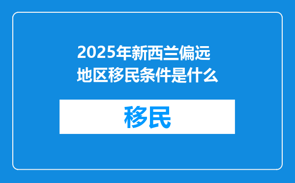 2025年新西兰偏远地区移民条件是什么