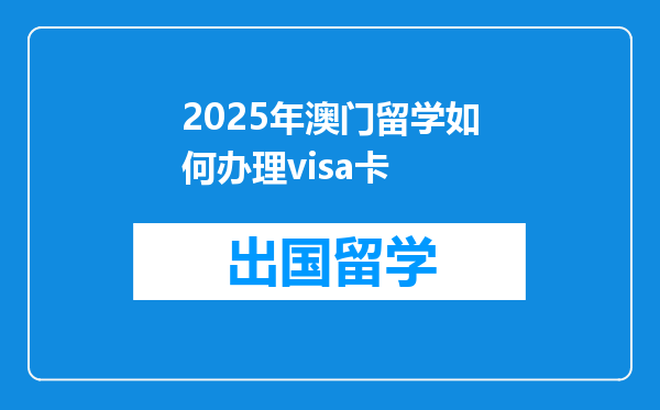 2025年澳门留学如何办理visa卡