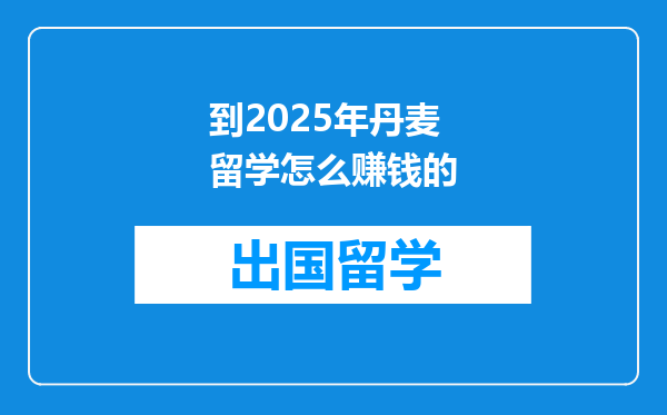 到2025年丹麦留学怎么赚钱的