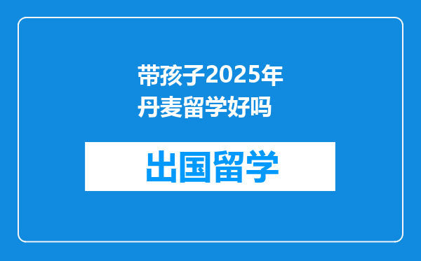 带孩子2025年丹麦留学好吗