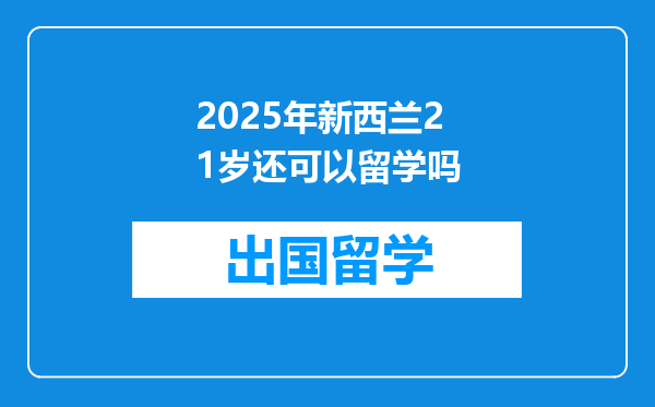 2025年新西兰21岁还可以留学吗