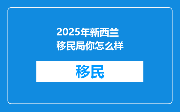 2025年新西兰移民局你怎么样