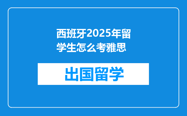 西班牙2025年留学生怎么考雅思