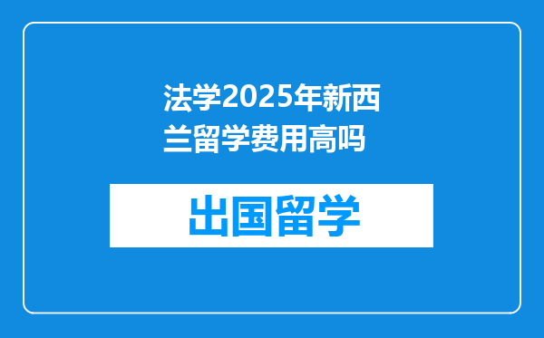 法学2025年新西兰留学费用高吗