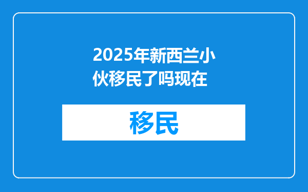 2025年新西兰小伙移民了吗现在