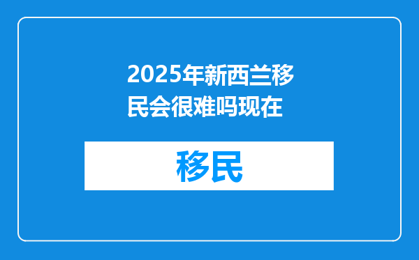 2025年新西兰移民会很难吗现在