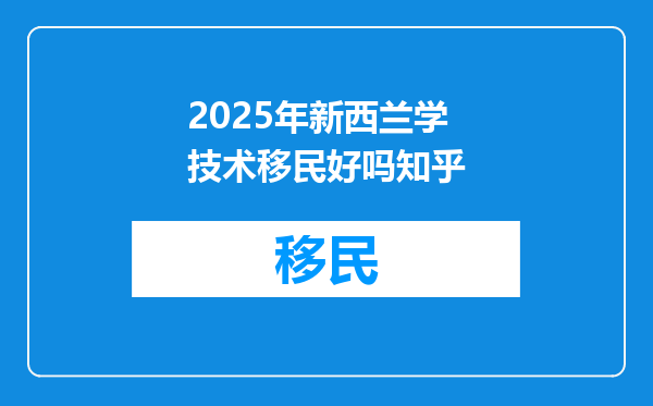 2025年新西兰学技术移民好吗知乎
