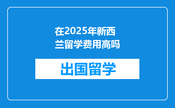 在2025年新西兰留学费用高吗