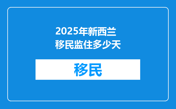 2025年新西兰移民监住多少天