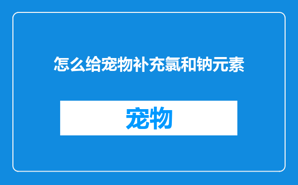 怎么给宠物补充氯和钠元素