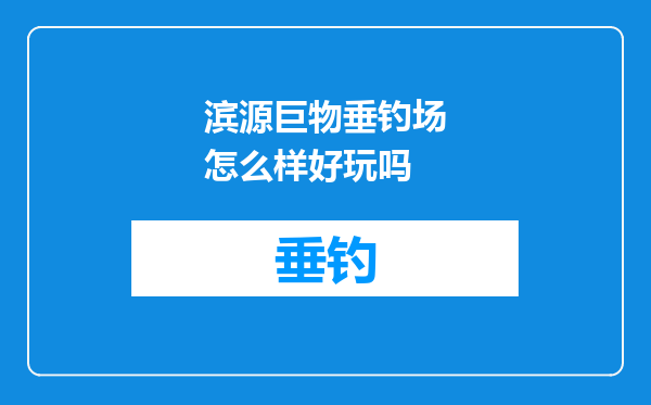 滨源巨物垂钓场怎么样好玩吗