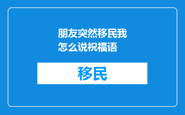 朋友突然移民我怎么说祝福语