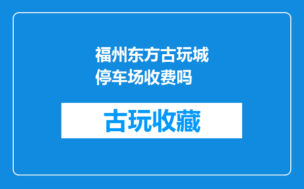 福州东方古玩城停车场收费吗