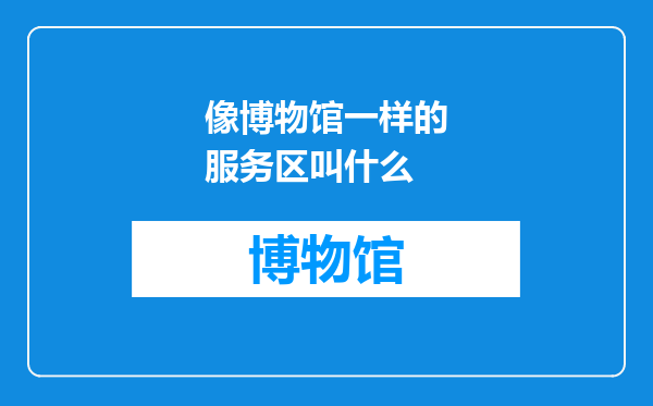 像博物馆一样的服务区叫什么