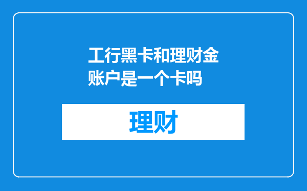 工行黑卡和理财金账户是一个卡吗