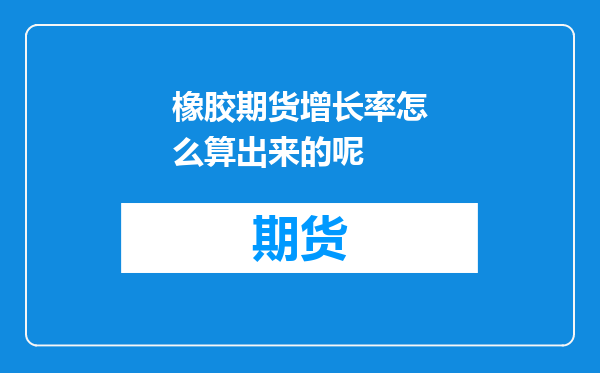 橡胶期货增长率怎么算出来的呢