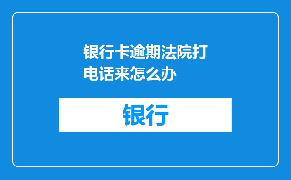银行卡逾期法院打电话来怎么办