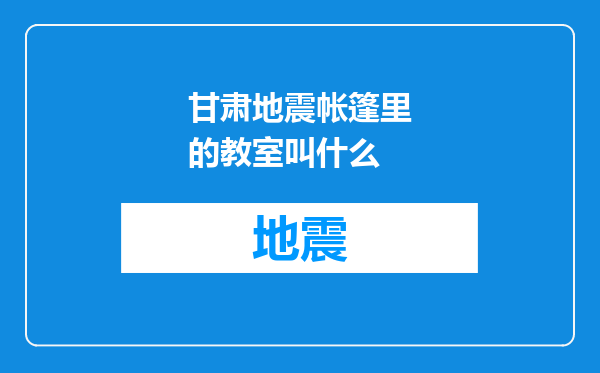 甘肃地震帐篷里的教室叫什么