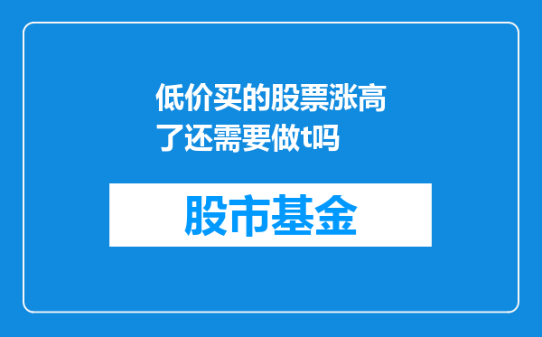 低价买的股票涨高了还需要做t吗