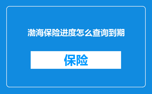 渤海保险进度怎么查询到期