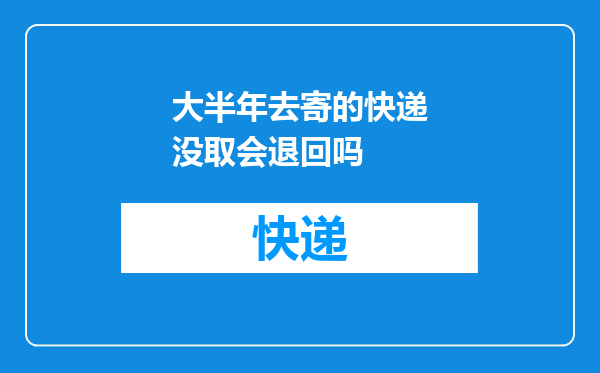 大半年去寄的快递没取会退回吗