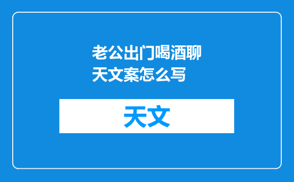 老公出门喝酒聊天文案怎么写