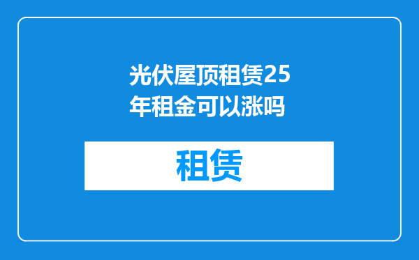 光伏屋顶租赁25年租金可以涨吗