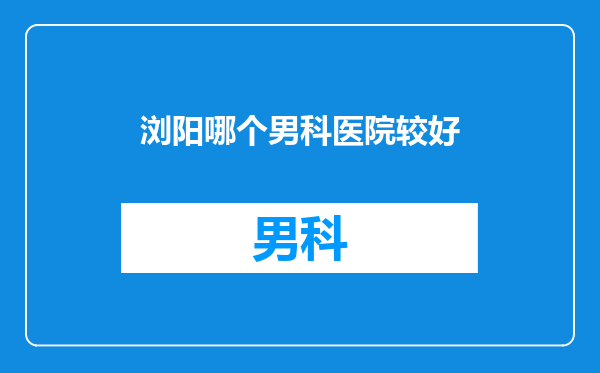 浏阳哪个男科医院较好