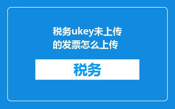 税务ukey未上传的发票怎么上传