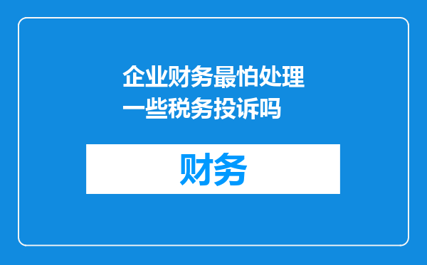 企业财务最怕处理一些税务投诉吗