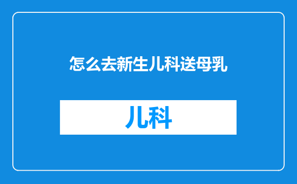 怎么去新生儿科送母乳