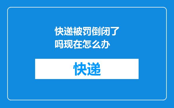 快递被罚倒闭了吗现在怎么办