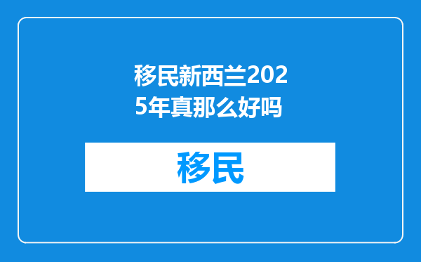 移民新西兰2025年真那么好吗