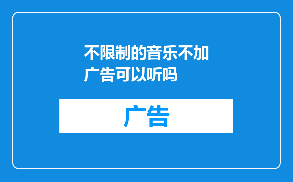 不限制的音乐不加广告可以听吗