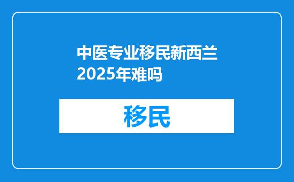 中医专业移民新西兰2025年难吗