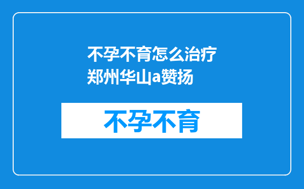 不孕不育怎么治疗郑州华山a赞扬