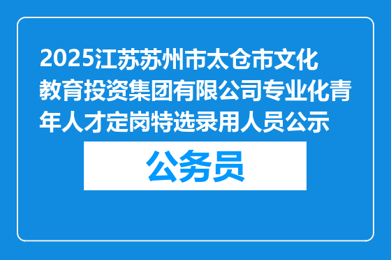 2025江苏苏州市太仓市文化教育投资集团有限公司专业化青年人才定岗特选录用人员公示