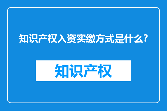 知识产权入资实缴方式是什么？