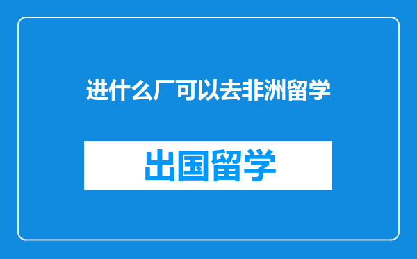 进什么厂可以去非洲留学