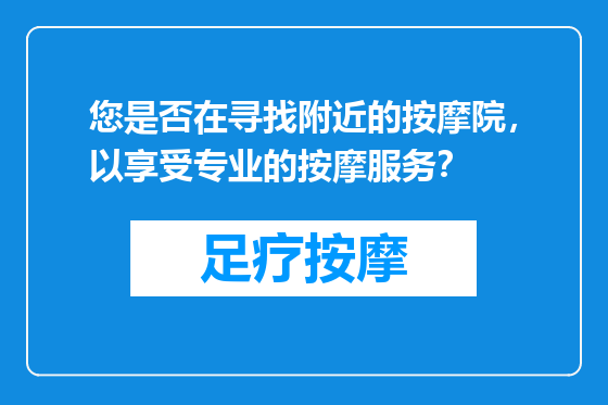 您是否在寻找附近的按摩院，以享受专业的按摩服务？