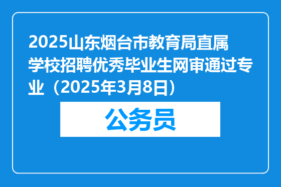 2025山东烟台市教育局直属学校招聘优秀毕业生网审通过专业（2025年3月8日）
